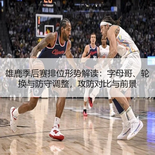 雄鹿季后赛排位形势解读：字母哥、轮换与防守调整，攻防对比与前景
